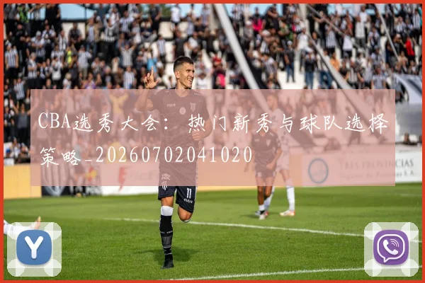 CBA选秀大会:热门新秀与球队选择策略_20260702041020