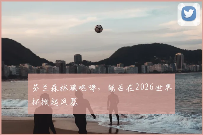 芬兰森林狼咆哮,能否在2026世界杯掀起风暴