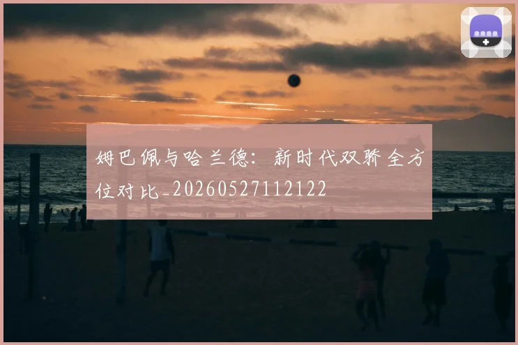 姆巴佩与哈兰德:新时代双骄全方位对比_20260527112122