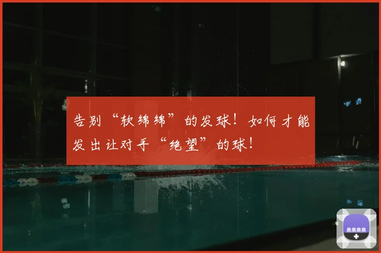 告别“软绵绵”的发球!如何才能发出让对手“绝望”的球!
