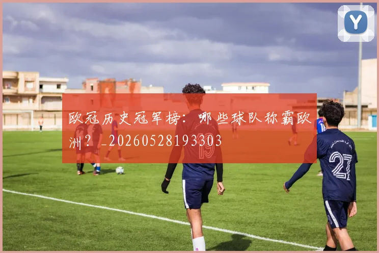 欧冠历史冠军榜：哪些球队称霸欧洲？_20260528193303