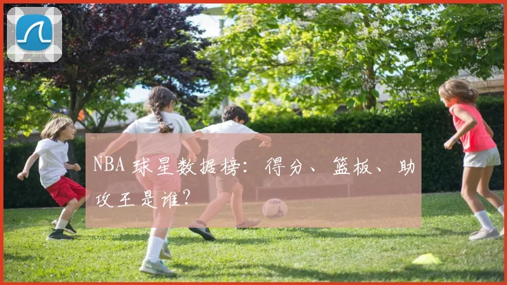 NBA 球星数据榜：得分、篮板、助攻王是谁？
