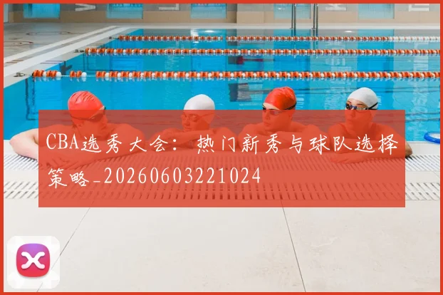CBA选秀大会:热门新秀与球队选择策略_20260603221024