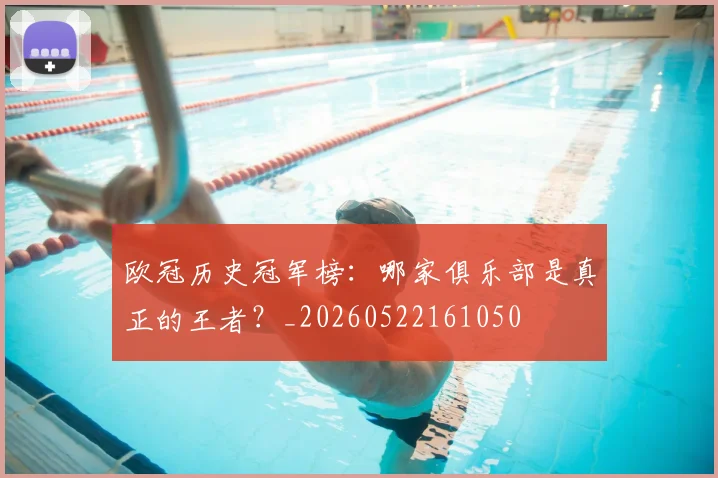 欧冠历史冠军榜:哪家俱乐部是真正的王者?_20260522161050