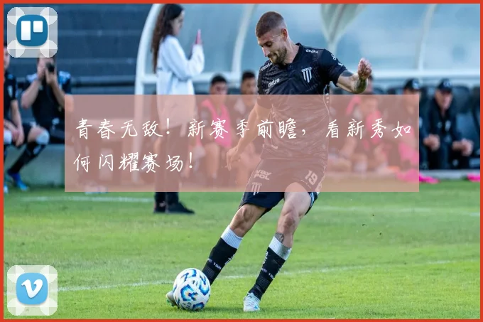 青春无敌！新赛季前瞻，看新秀如何闪耀赛场！