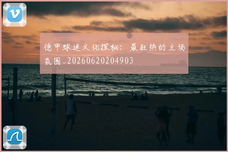 德甲球迷文化探秘：最狂热的主场氛围_20260620204903