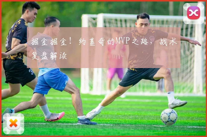 掘金掘金！约基奇的MVP之路，战术复盘解读