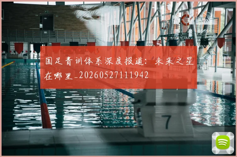 国足青训体系深度报道:未来之星在哪里_20260527111942
