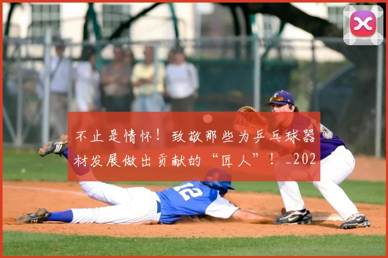 不止是情怀!致敬那些为乒乓球器材发展做出贡献的“匠人”!_20260531151323