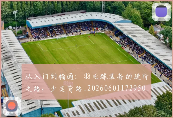 从入门到精通:羽毛球装备的进阶之路,少走弯路_20260601172950_20260703214227