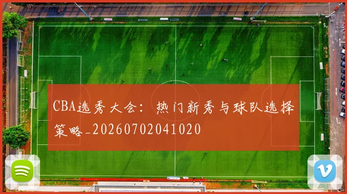 CBA选秀大会：热门新秀与球队选择策略_20260702041020