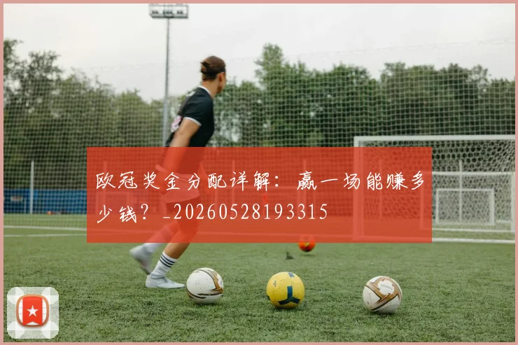 欧冠奖金分配详解:赢一场能赚多少钱?_20260528193315