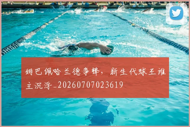 姆巴佩哈兰德争锋，新生代球王谁主沉浮_20260707023619