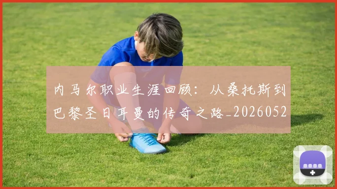 内马尔职业生涯回顾:从桑托斯到巴黎圣日耳曼的传奇之路_20260529200243