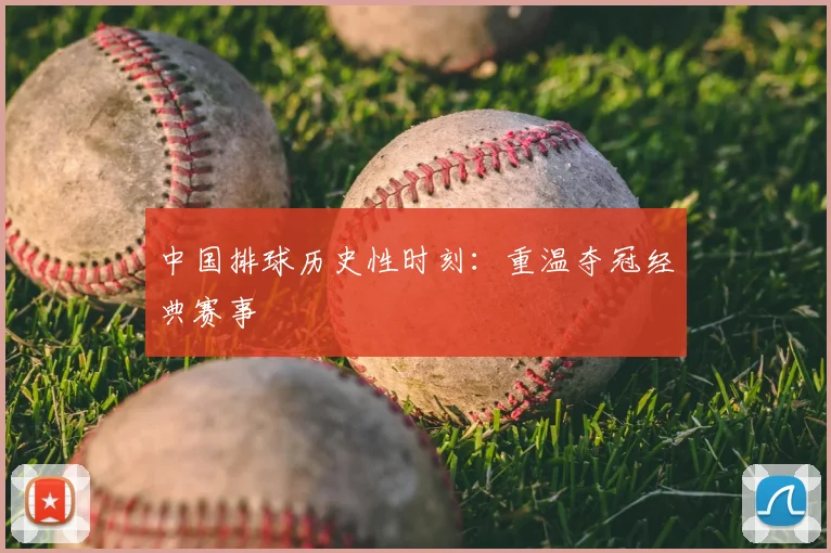 中国排球历史性时刻：重温夺冠经典赛事