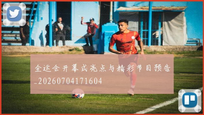 全运会开幕式亮点与精彩节目预告_20260704171604
