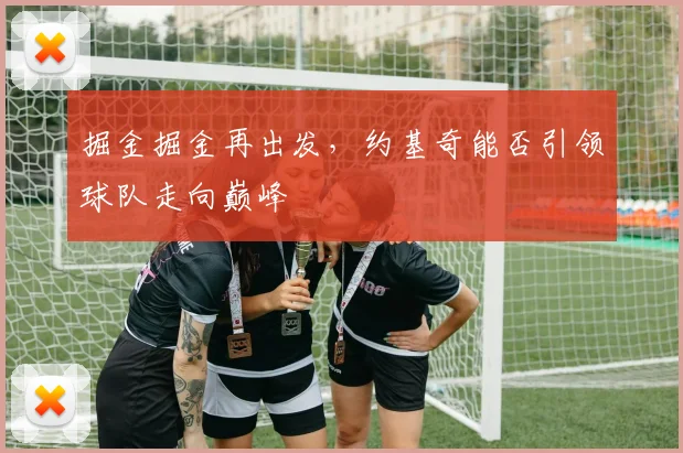 掘金掘金再出发,约基奇能否引领球队走向巅峰