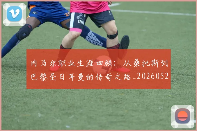 内马尔职业生涯回顾:从桑托斯到巴黎圣日耳曼的传奇之路_20260529200243