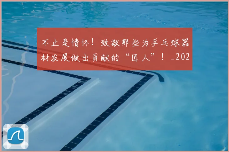 不止是情怀！致敬那些为乒乓球器材发展做出贡献的“匠人”！_20260531151323