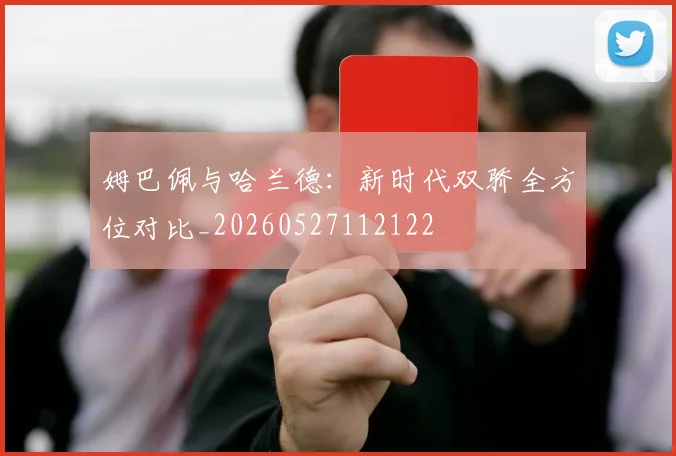 姆巴佩与哈兰德:新时代双骄全方位对比_20260527112122