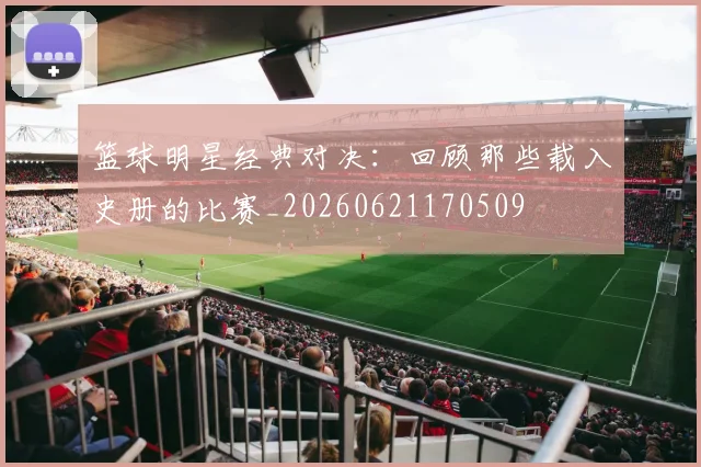 篮球明星经典对决:回顾那些载入史册的比赛_20260621170509