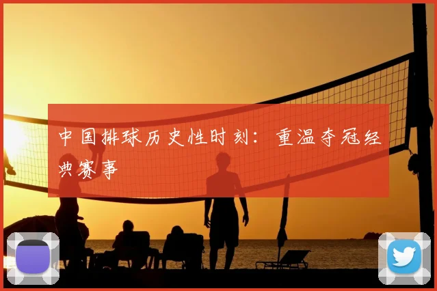 中国排球历史性时刻：重温夺冠经典赛事