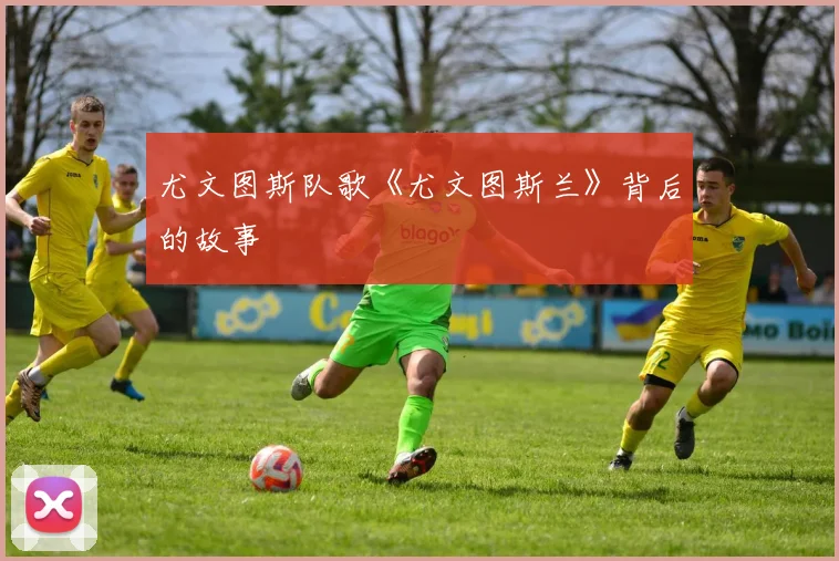 尤文图斯队歌《尤文图斯兰》背后的故事