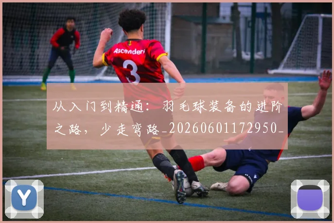 从入门到精通：羽毛球装备的进阶之路，少走弯路_20260601172950_20260703214227