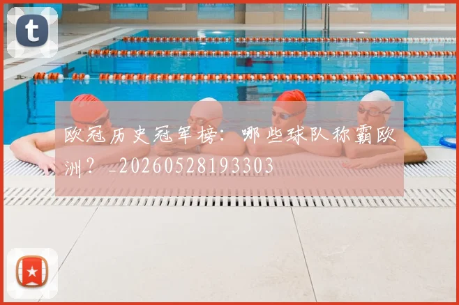 欧冠历史冠军榜:哪些球队称霸欧洲?_20260528193303