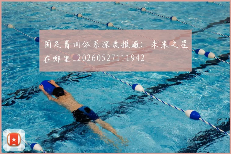 国足青训体系深度报道：未来之星在哪里_20260527111942