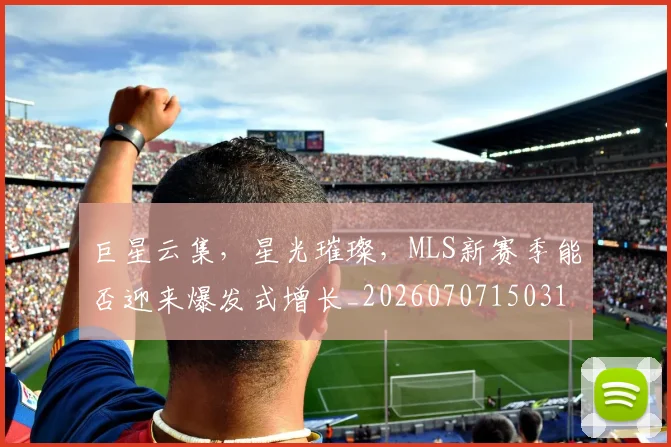 巨星云集，星光璀璨，MLS新赛季能否迎来爆发式增长_20260707150311
