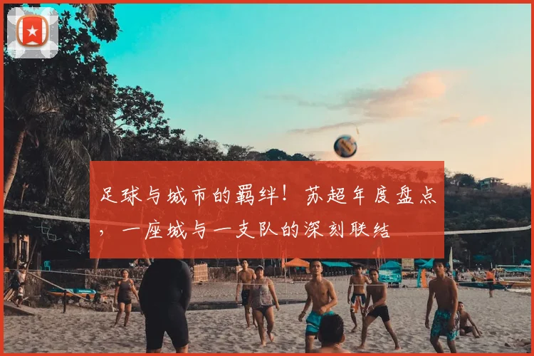 足球与城市的羁绊!苏超年度盘点,一座城与一支队的深刻联结