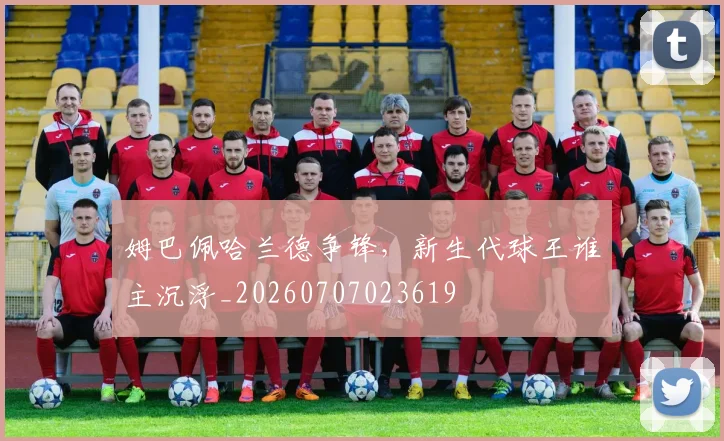 姆巴佩哈兰德争锋,新生代球王谁主沉浮_20260707023619