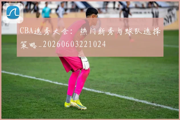 CBA选秀大会:热门新秀与球队选择策略_20260603221024