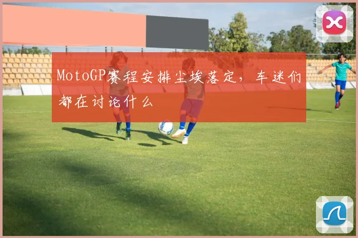 MotoGP赛程安排尘埃落定，车迷们都在讨论什么