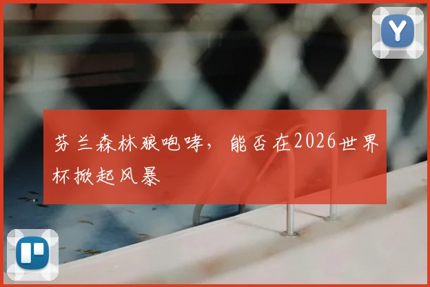 芬兰森林狼咆哮，能否在2026世界杯掀起风暴