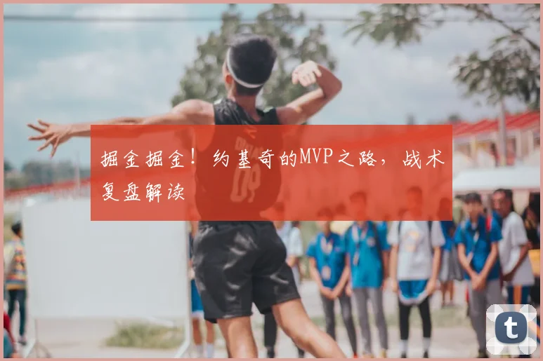 掘金掘金!约基奇的MVP之路,战术复盘解读