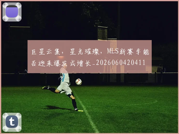 巨星云集,星光璀璨,MLS新赛季能否迎来爆发式增长_20260604204114